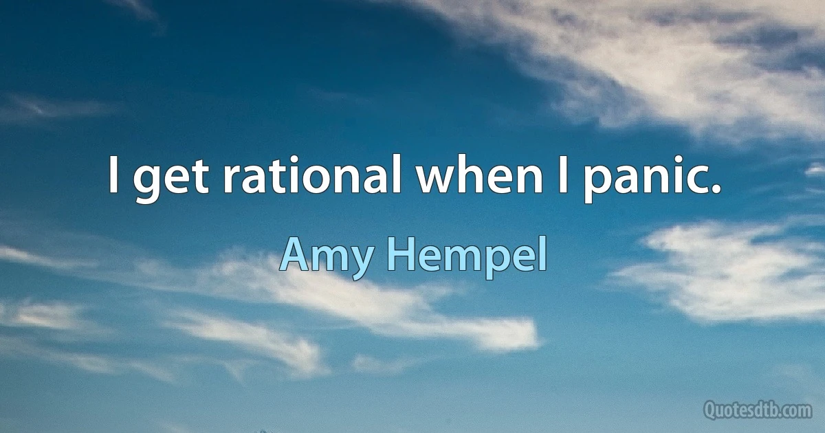 I get rational when I panic. (Amy Hempel)