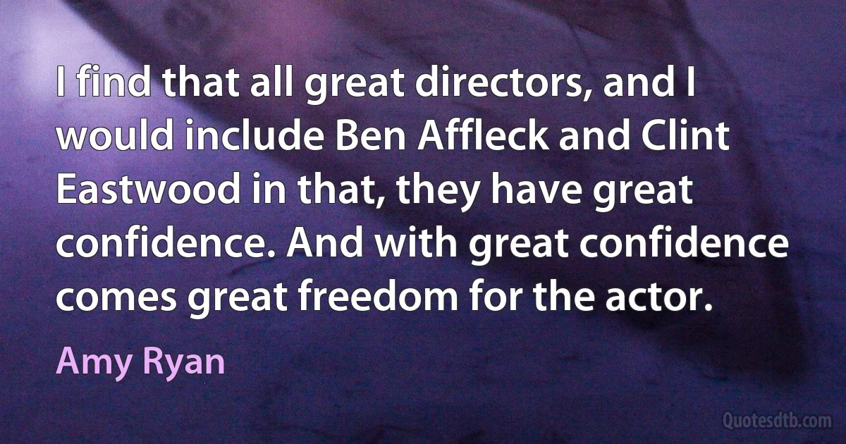 I find that all great directors, and I would include Ben Affleck and Clint Eastwood in that, they have great confidence. And with great confidence comes great freedom for the actor. (Amy Ryan)