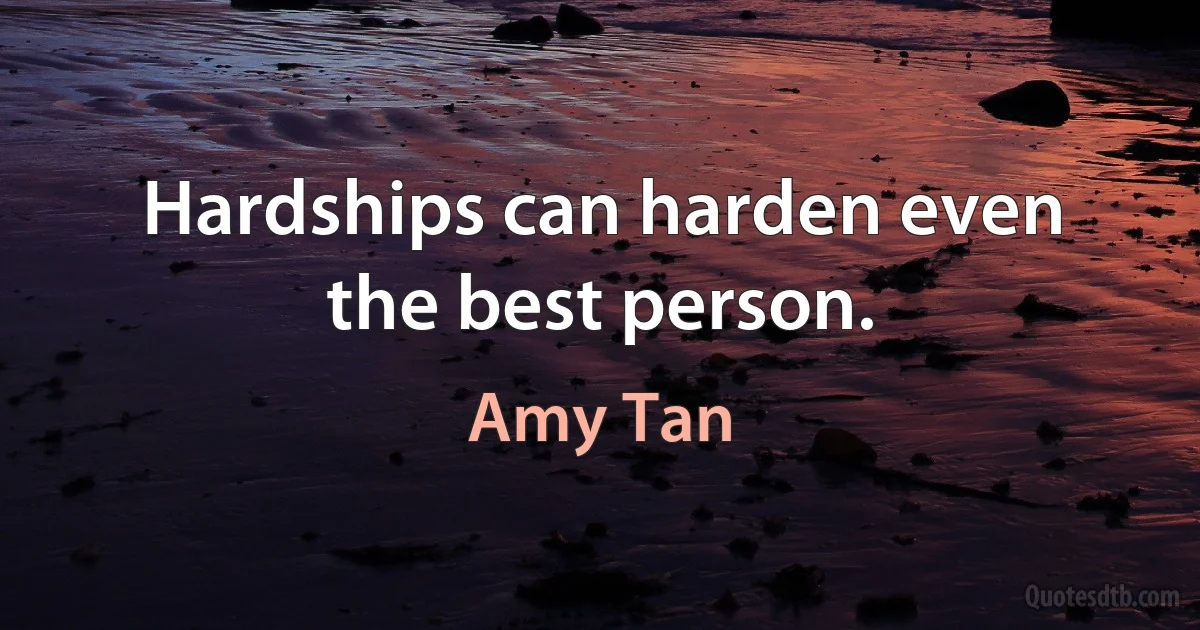 Hardships can harden even the best person. (Amy Tan)