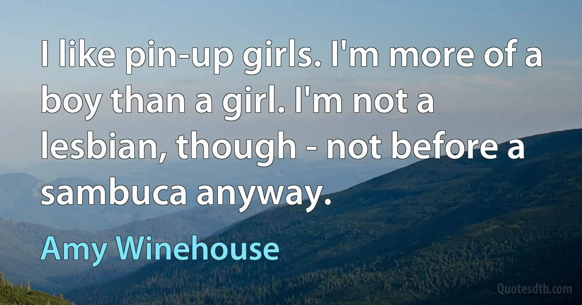 I like pin-up girls. I'm more of a boy than a girl. I'm not a lesbian, though - not before a sambuca anyway. (Amy Winehouse)