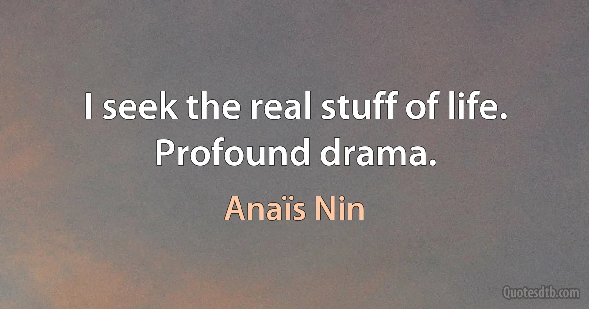 I seek the real stuff of life. Profound drama. (Anaïs Nin)