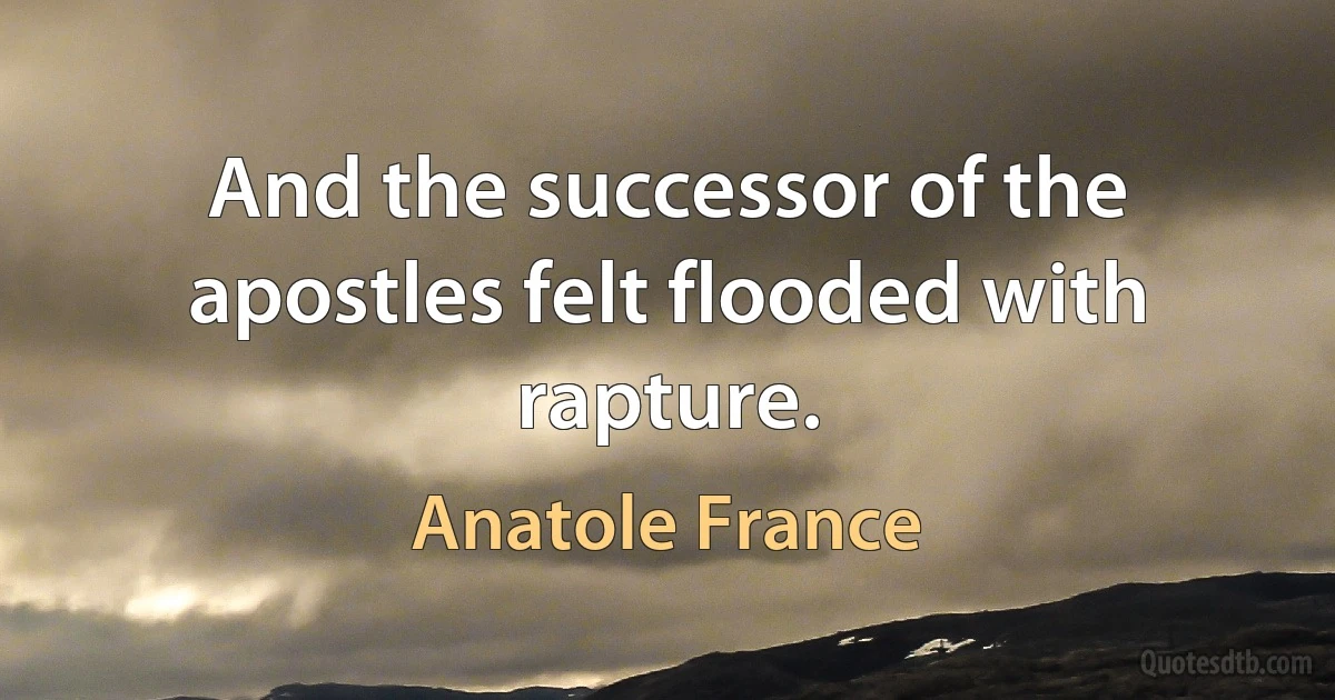 And the successor of the apostles felt flooded with rapture. (Anatole France)