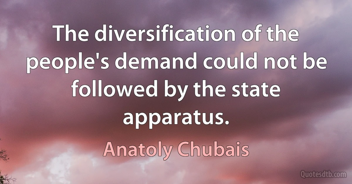 The diversification of the people's demand could not be followed by the state apparatus. (Anatoly Chubais)