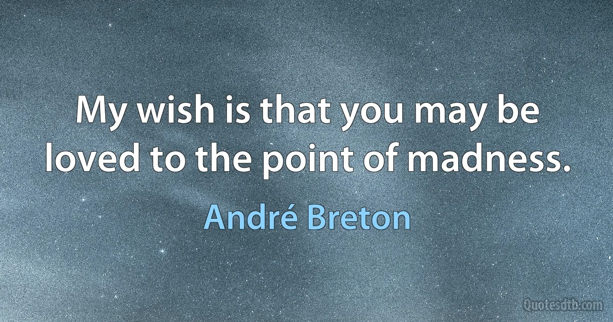 My wish is that you may be loved to the point of madness. (André Breton)