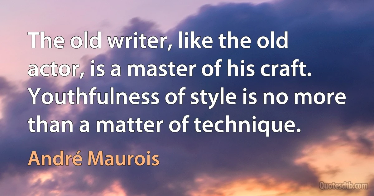 The old writer, like the old actor, is a master of his craft. Youthfulness of style is no more than a matter of technique. (André Maurois)