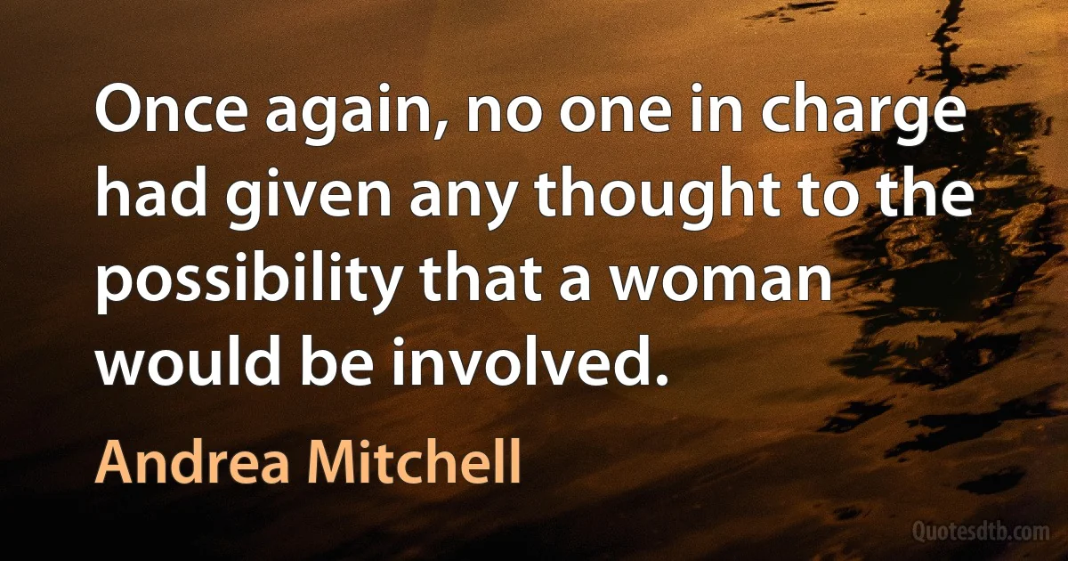 Once again, no one in charge had given any thought to the possibility that a woman would be involved. (Andrea Mitchell)