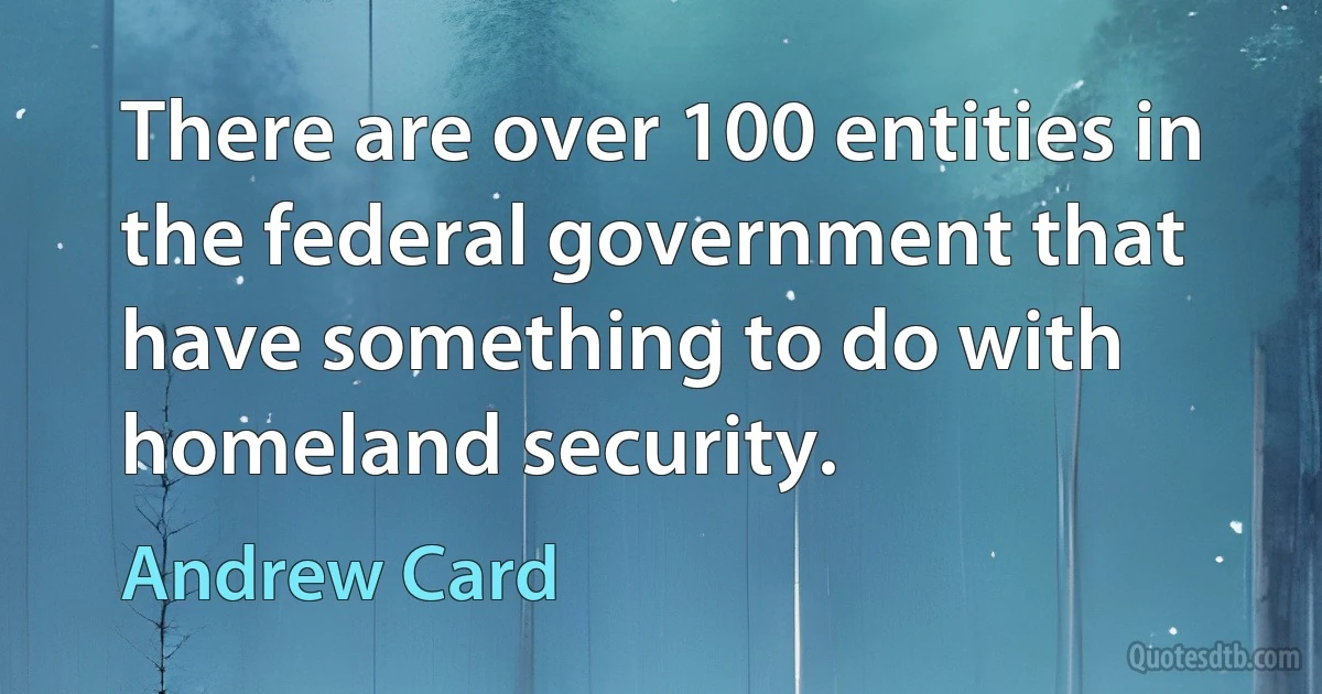 There are over 100 entities in the federal government that have something to do with homeland security. (Andrew Card)