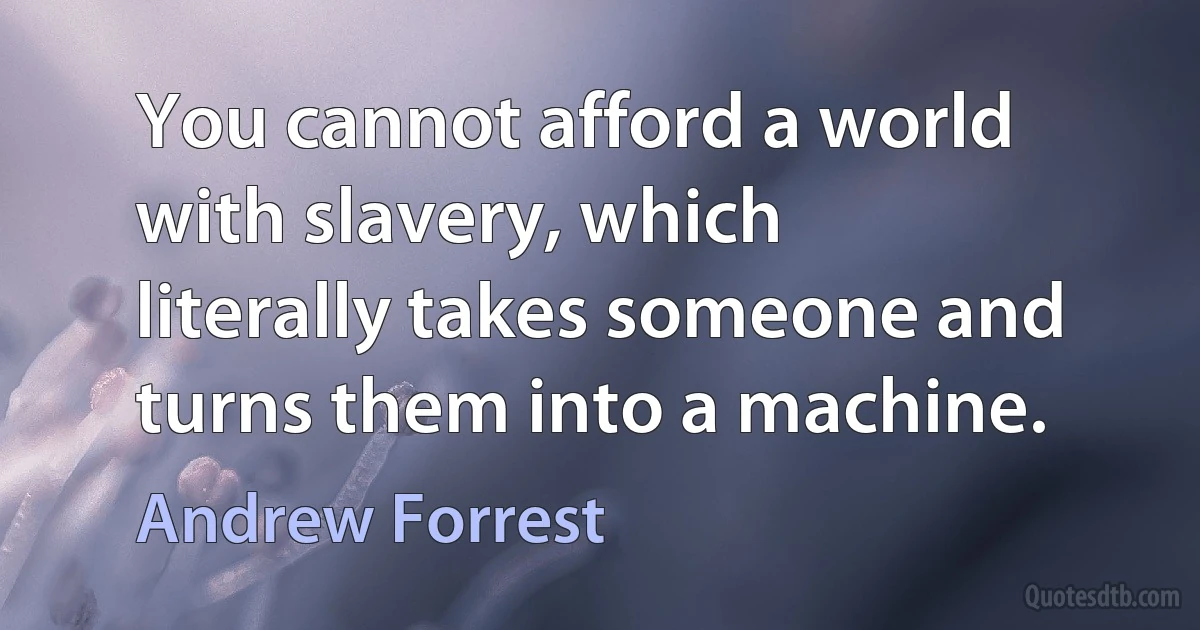 You cannot afford a world with slavery, which literally takes someone and turns them into a machine. (Andrew Forrest)