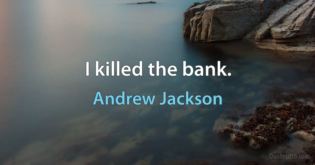 I killed the bank. (Andrew Jackson)