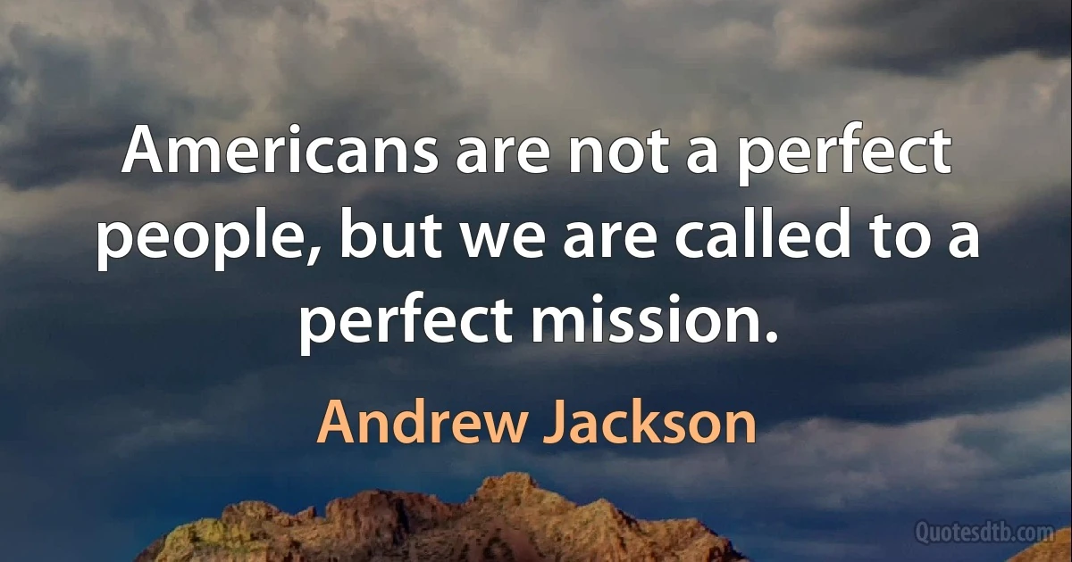 Americans are not a perfect people, but we are called to a perfect mission. (Andrew Jackson)