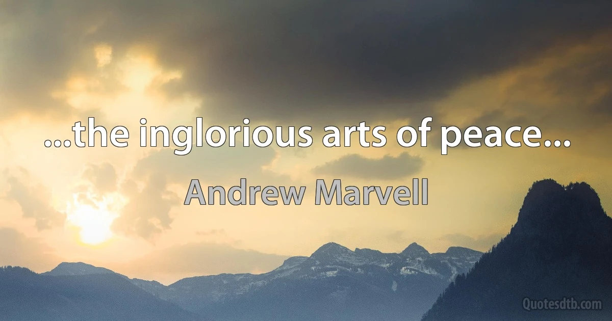 ...the inglorious arts of peace... (Andrew Marvell)