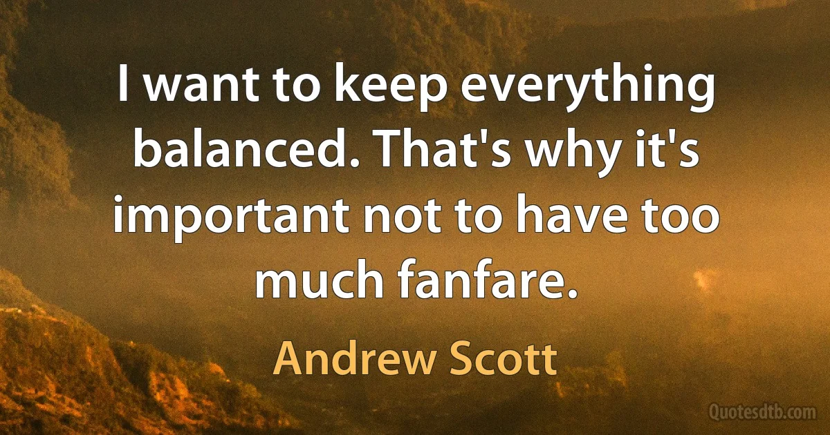 I want to keep everything balanced. That's why it's important not to have too much fanfare. (Andrew Scott)