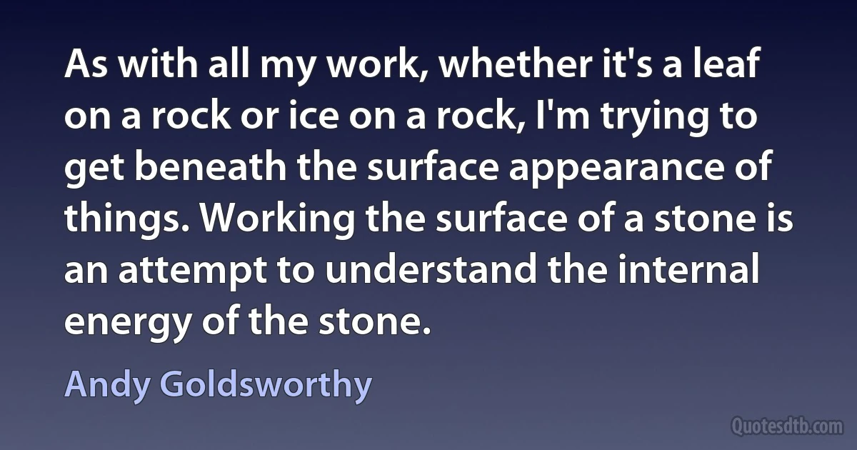 As with all my work, whether it's a leaf on a rock or ice on a rock, I'm trying to get beneath the surface appearance of things. Working the surface of a stone is an attempt to understand the internal energy of the stone. (Andy Goldsworthy)