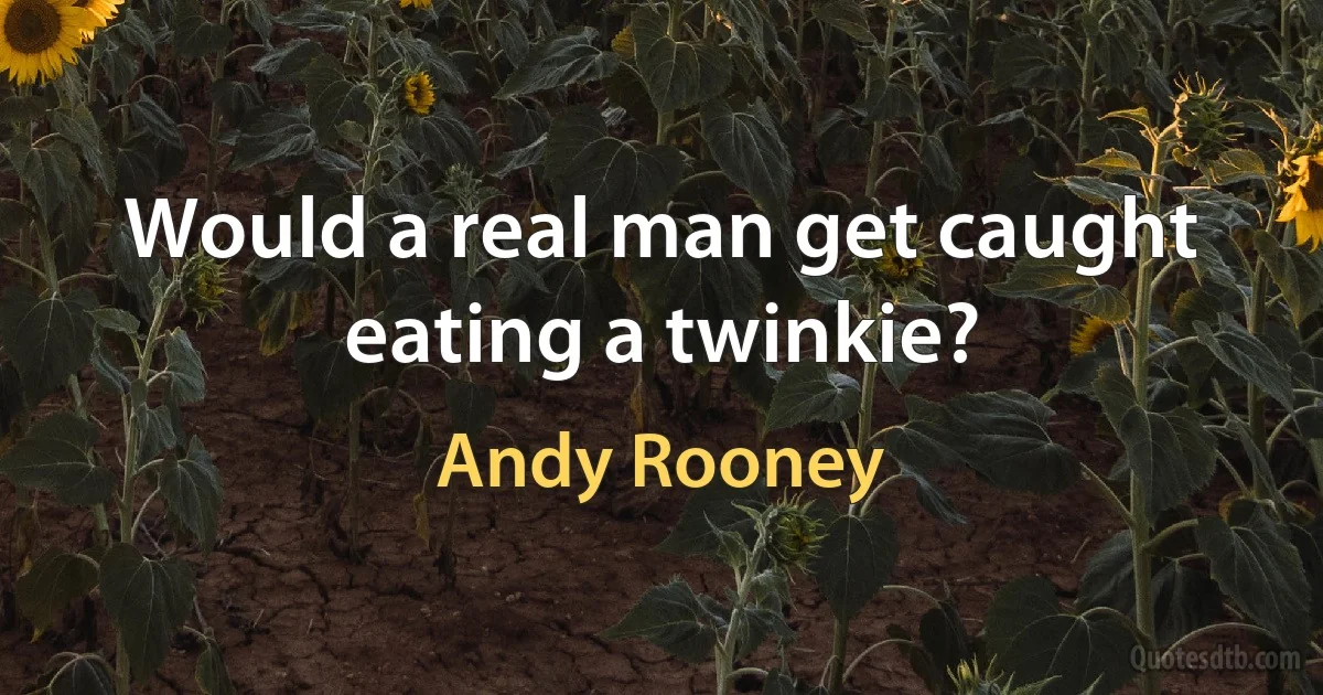 Would a real man get caught eating a twinkie? (Andy Rooney)