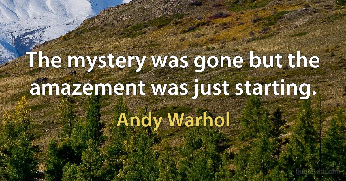 The mystery was gone but the amazement was just starting. (Andy Warhol)