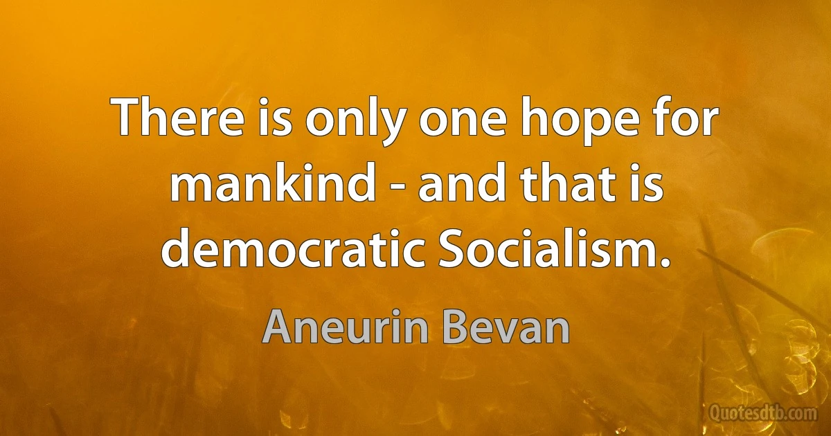 There is only one hope for mankind - and that is democratic Socialism. (Aneurin Bevan)