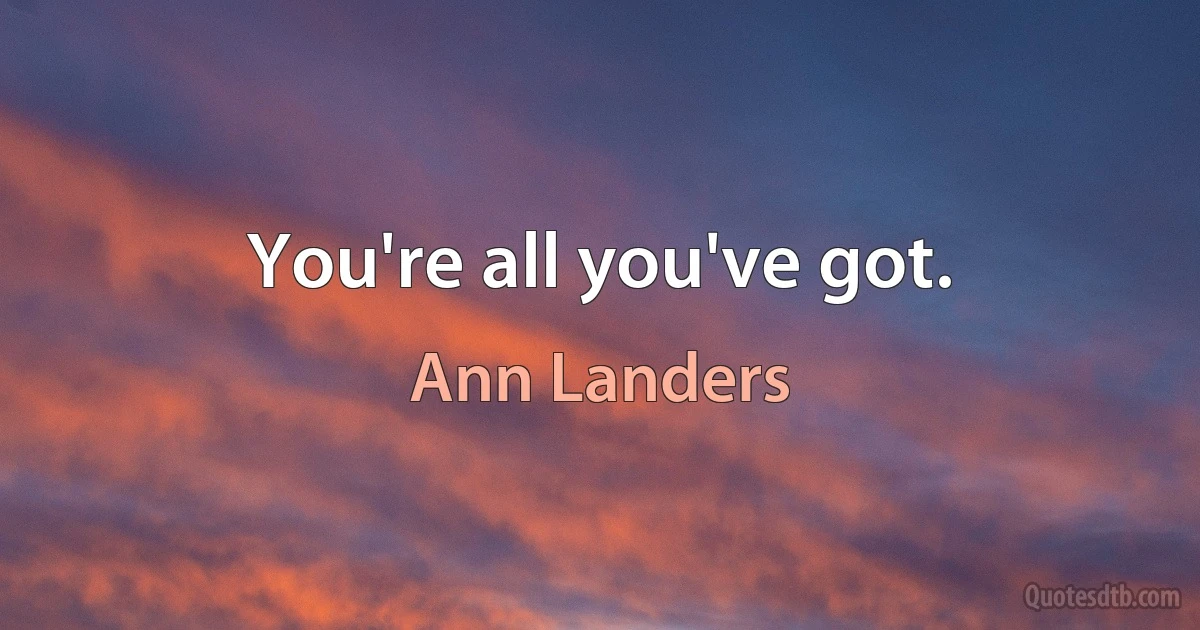 You're all you've got. (Ann Landers)