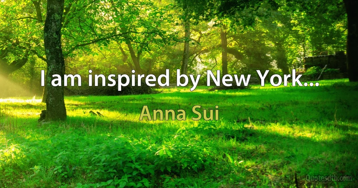 I am inspired by New York... (Anna Sui)