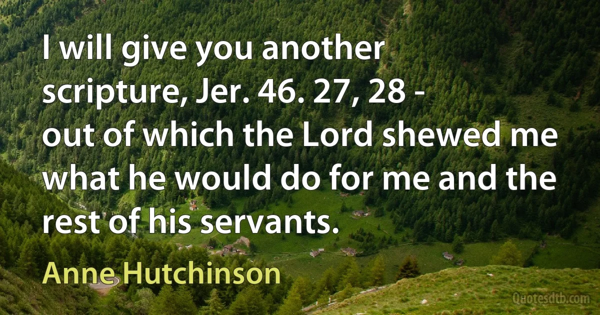 I will give you another scripture, Jer. 46. 27, 28 - out of which the Lord shewed me what he would do for me and the rest of his servants. (Anne Hutchinson)