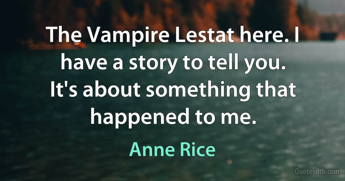 The Vampire Lestat here. I have a story to tell you. It's about something that happened to me. (Anne Rice)