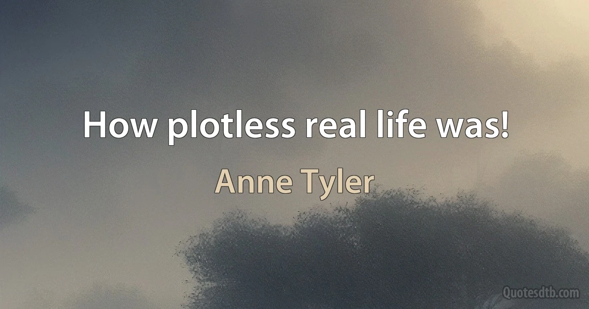 How plotless real life was! (Anne Tyler)