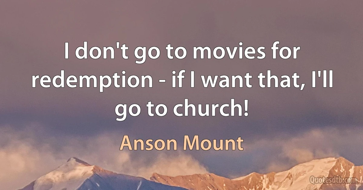 I don't go to movies for redemption - if I want that, I'll go to church! (Anson Mount)