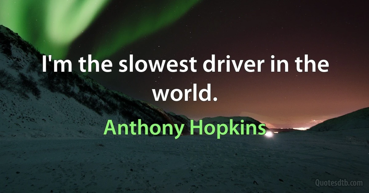 I'm the slowest driver in the world. (Anthony Hopkins)