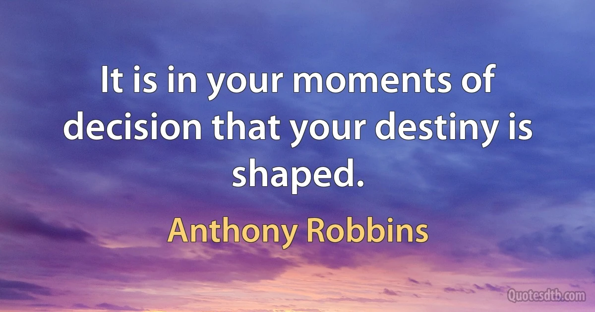 It is in your moments of decision that your destiny is shaped. (Anthony Robbins)