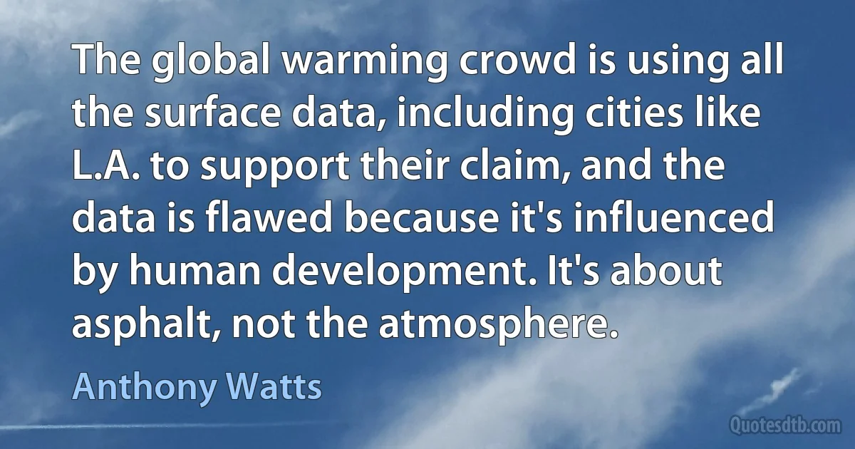 The global warming crowd is using all the surface data, including cities like L.A. to support their claim, and the data is flawed because it's influenced by human development. It's about asphalt, not the atmosphere. (Anthony Watts)