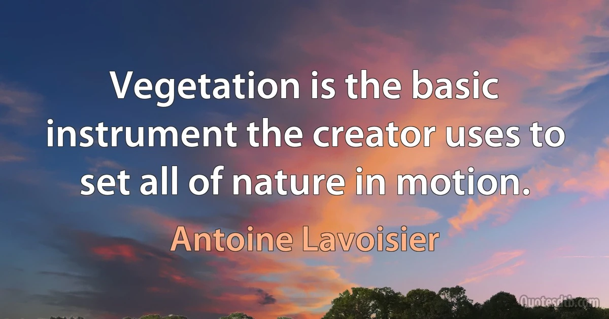 Vegetation is the basic instrument the creator uses to set all of nature in motion. (Antoine Lavoisier)