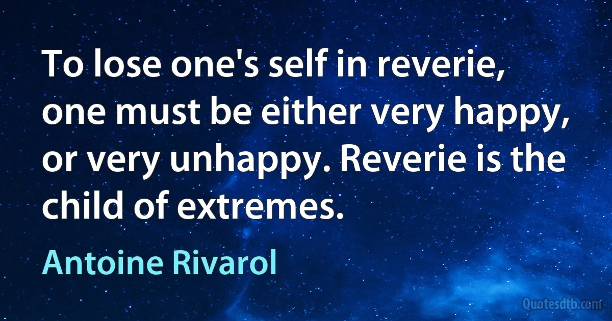 To lose one's self in reverie, one must be either very happy, or very unhappy. Reverie is the child of extremes. (Antoine Rivarol)