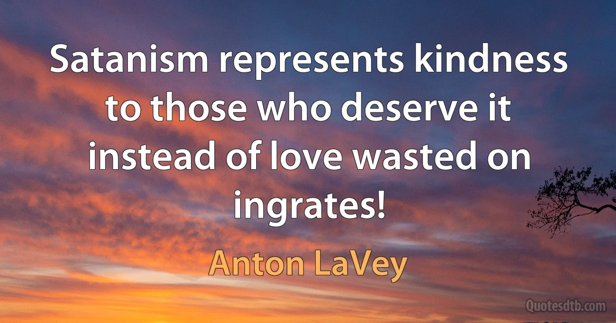 Satanism represents kindness to those who deserve it instead of love wasted on ingrates! (Anton LaVey)