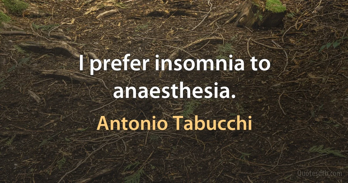 I prefer insomnia to anaesthesia. (Antonio Tabucchi)