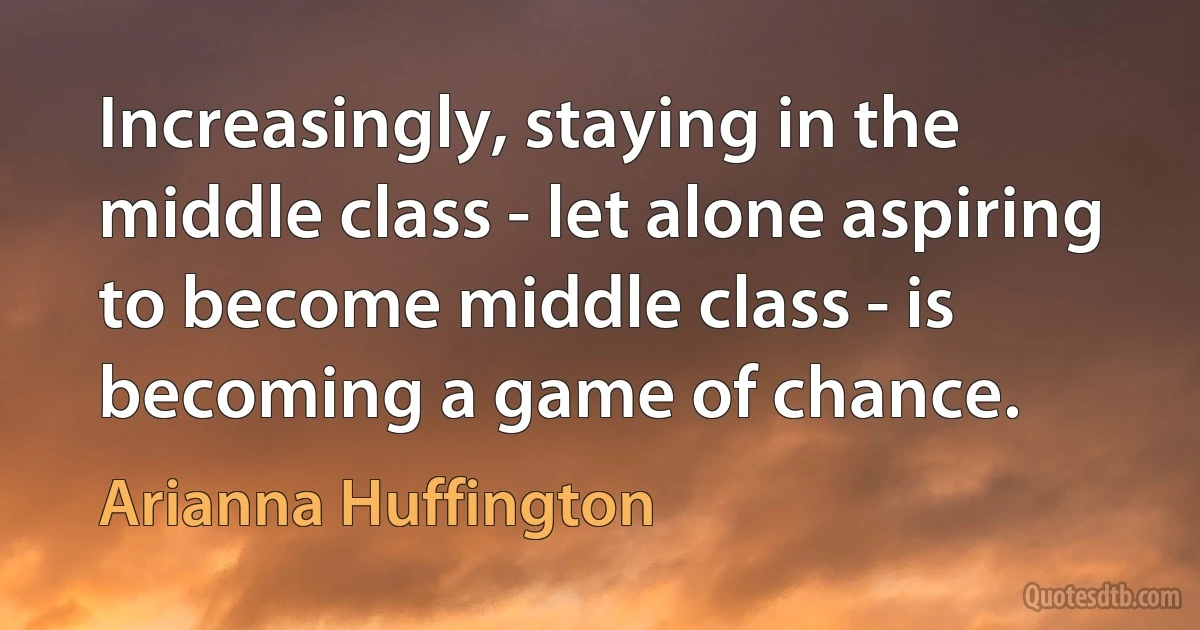 Increasingly, staying in the middle class - let alone aspiring to become middle class - is becoming a game of chance. (Arianna Huffington)