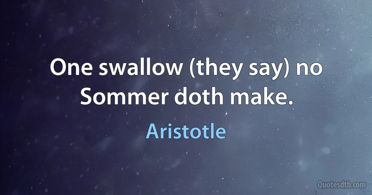 One swallow (they say) no Sommer doth make. (Aristotle)