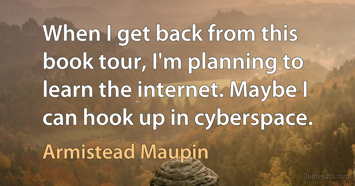 When I get back from this book tour, I'm planning to learn the internet. Maybe I can hook up in cyberspace. (Armistead Maupin)