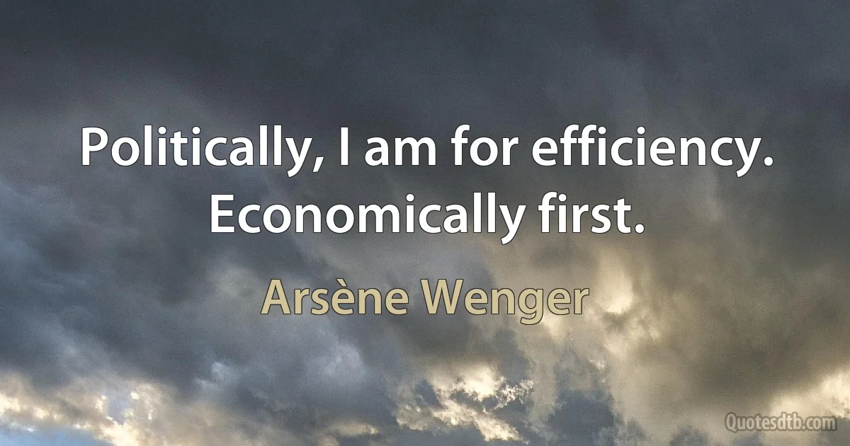 Politically, I am for efficiency. Economically first. (Arsène Wenger)