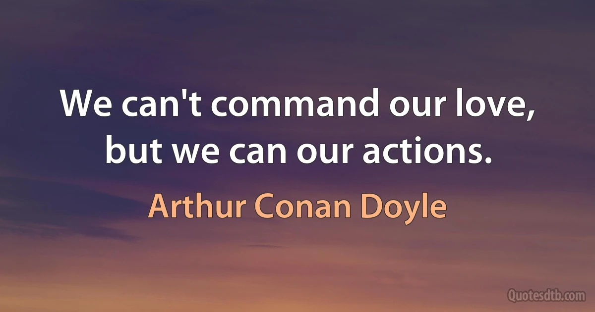 We can't command our love, but we can our actions. (Arthur Conan Doyle)