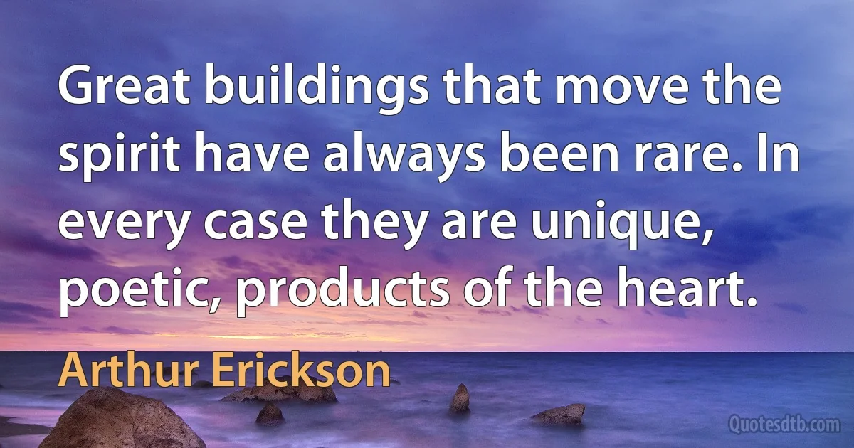 Great buildings that move the spirit have always been rare. In every case they are unique, poetic, products of the heart. (Arthur Erickson)