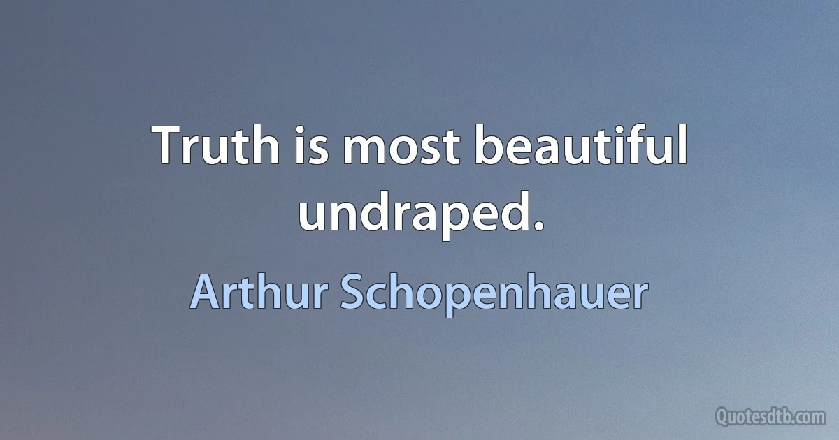 Truth is most beautiful undraped. (Arthur Schopenhauer)