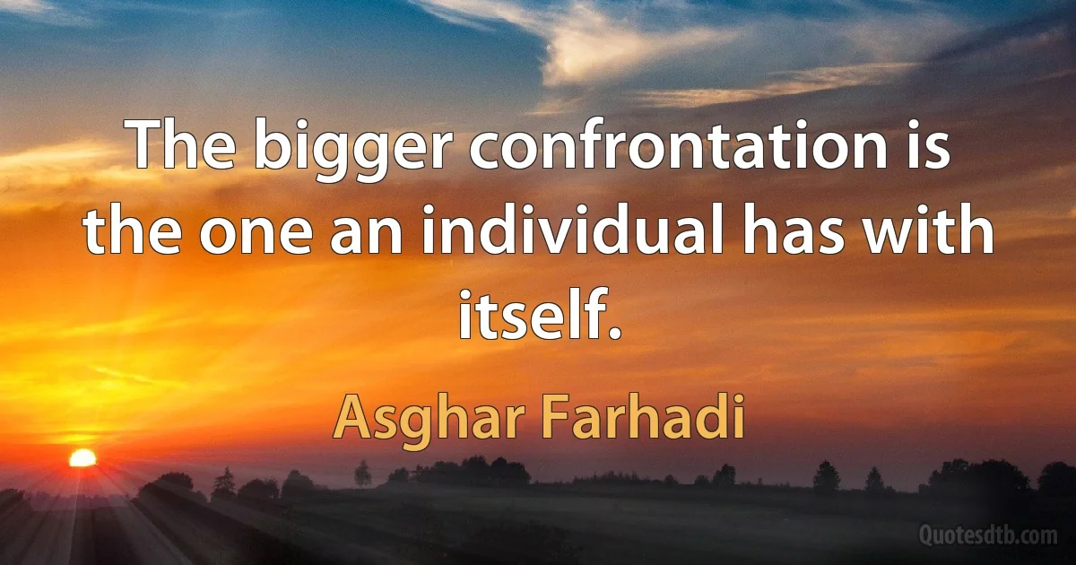 The bigger confrontation is the one an individual has with itself. (Asghar Farhadi)