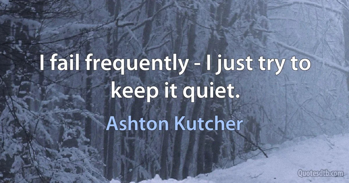 I fail frequently - I just try to keep it quiet. (Ashton Kutcher)