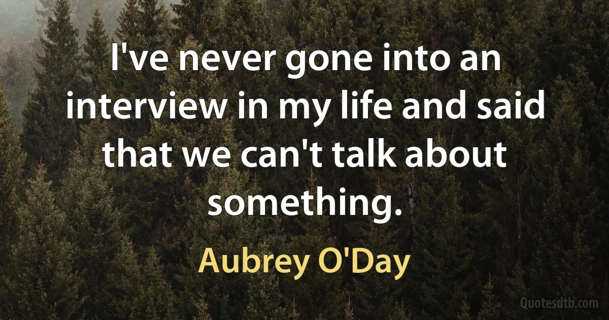 I've never gone into an interview in my life and said that we can't talk about something. (Aubrey O'Day)