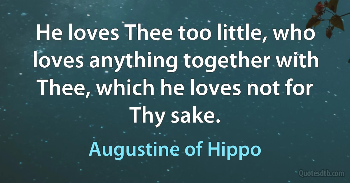 He loves Thee too little, who loves anything together with Thee, which he loves not for Thy sake. (Augustine of Hippo)