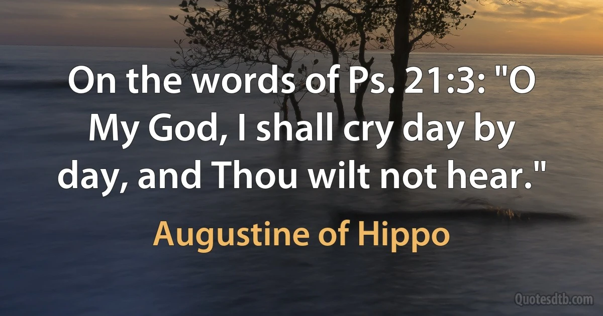 On the words of Ps. 21:3: "O My God, I shall cry day by day, and Thou wilt not hear." (Augustine of Hippo)