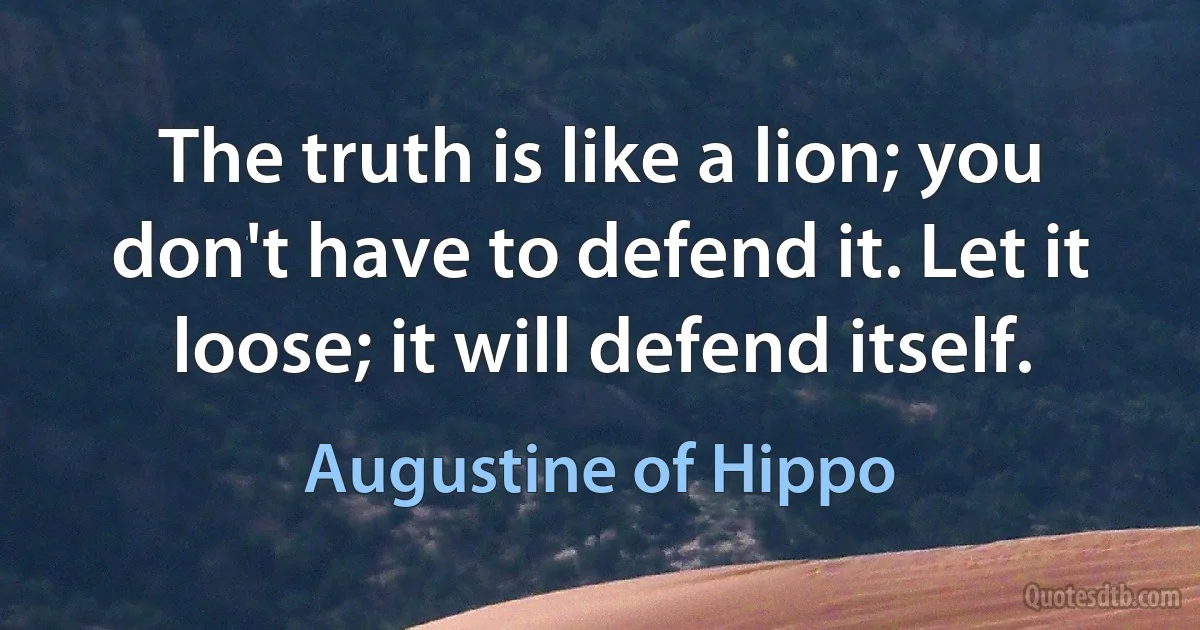 The truth is like a lion; you don't have to defend it. Let it loose; it will defend itself. (Augustine of Hippo)