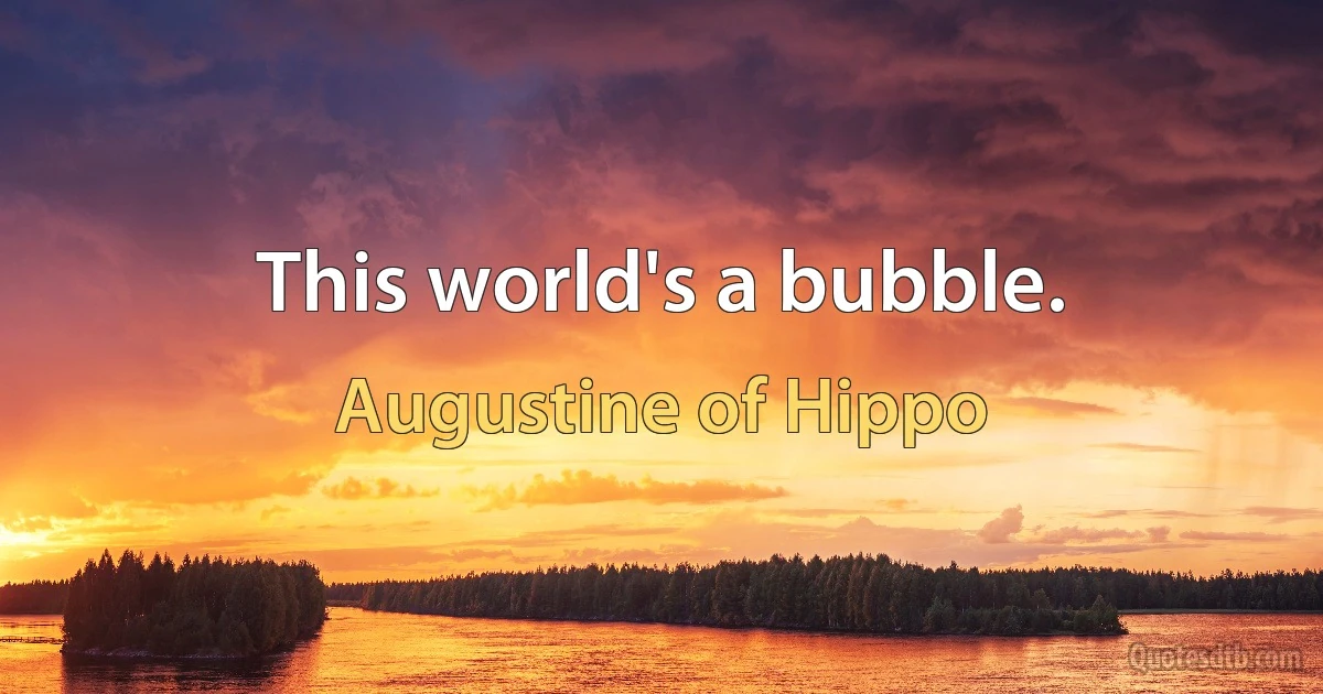 This world's a bubble. (Augustine of Hippo)