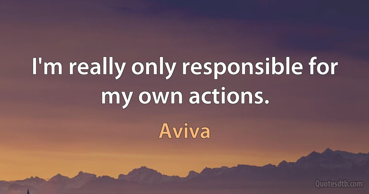 I'm really only responsible for my own actions. (Aviva)