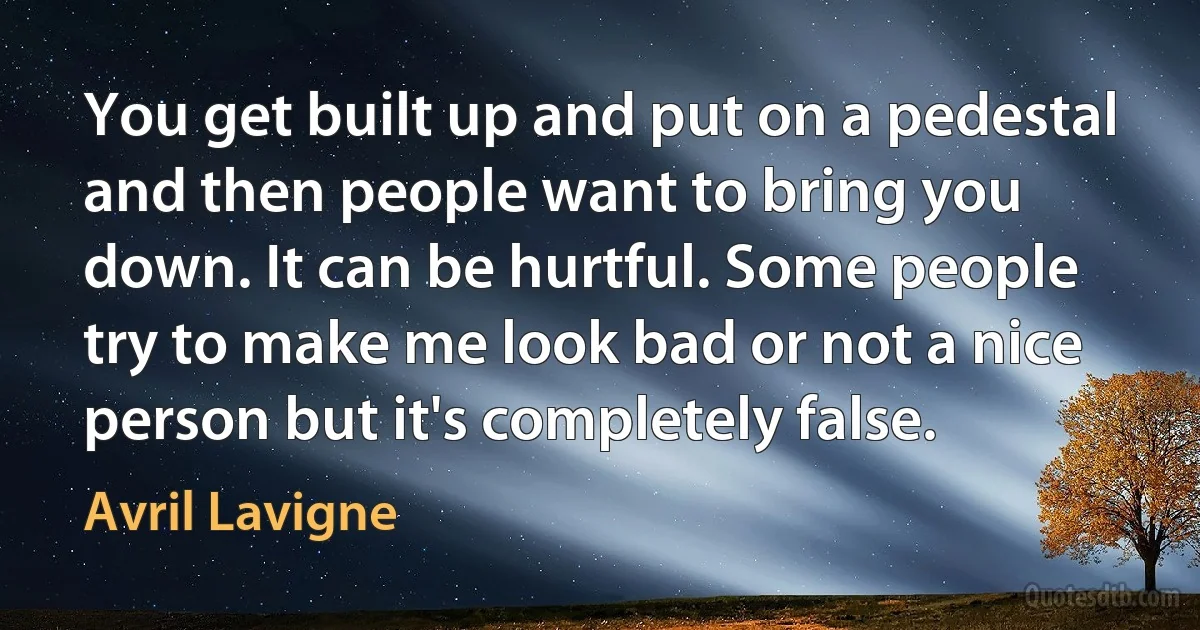 You get built up and put on a pedestal and then people want to bring you down. It can be hurtful. Some people try to make me look bad or not a nice person but it's completely false. (Avril Lavigne)