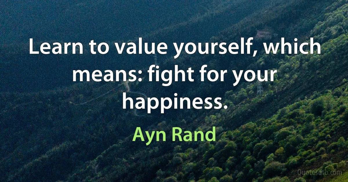 Learn to value yourself, which means: fight for your happiness. (Ayn Rand)